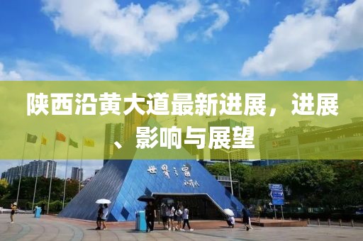 陕西沿黄大道最新进展，进展、影响与展望