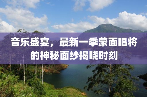 音乐盛宴，最新一季蒙面唱将的神秘面纱揭晓时刻
