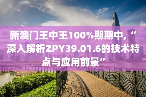 新澳门王中王100%期期中,“深入解析ZPY39.01.6的技术特点与应用前景”