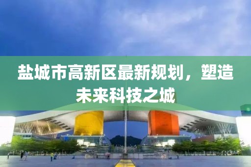盐城市高新区最新规划，塑造未来科技之城