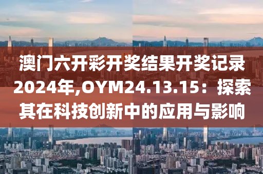 澳门六开彩开奖结果开奖记录2024年,OYM24.13.15：探索其在科技创新中的应用与影响