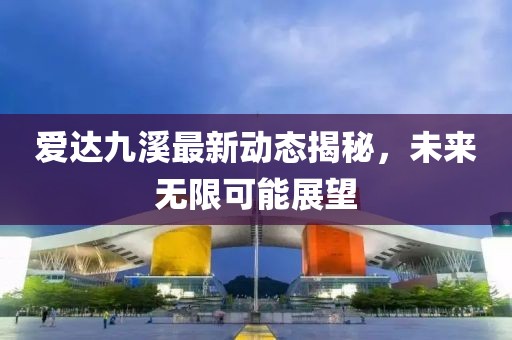爱达九溪最新动态揭秘，未来无限可能展望