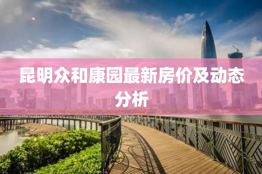 昆明众和康园最新房价及动态分析