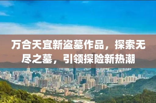 万合天宜新盗墓作品，探索无尽之墓，引领探险新热潮