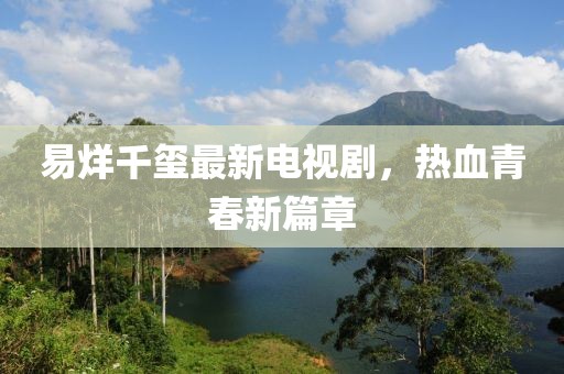 易烊千玺最新电视剧，热血青春新篇章