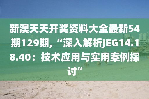 新澳天天开奖资料大全最新54期129期,“深入解析JEG14.18.40：技术应用与实用案例探讨”