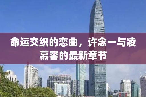 命运交织的恋曲，许念一与凌慕容的最新章节