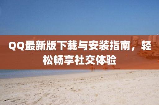 QQ最新版下载与安装指南，轻松畅享社交体验
