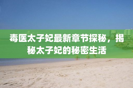 毒医太子妃最新章节探秘，揭秘太子妃的秘密生活