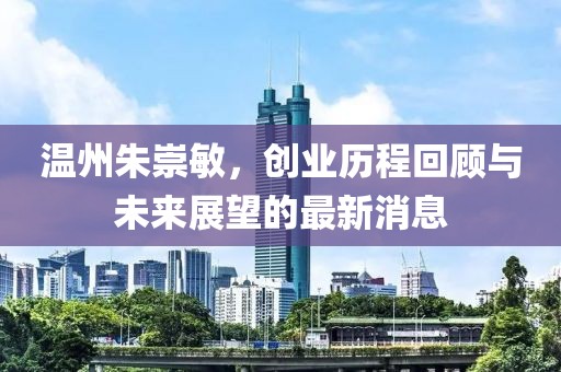 温州朱崇敏，创业历程回顾与未来展望的最新消息