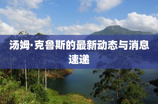 汤姆·克鲁斯的最新动态与消息速递