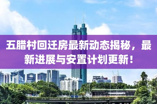 五腊村回迁房最新动态揭秘，最新进展与安置计划更新！