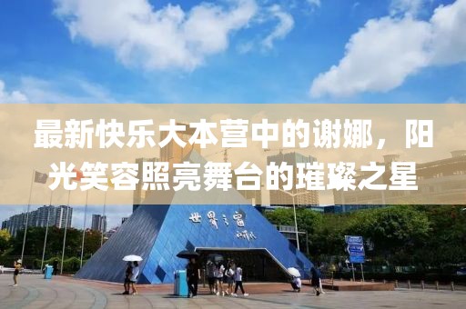最新快乐大本营中的谢娜，阳光笑容照亮舞台的璀璨之星