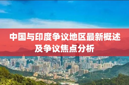 中国与印度争议地区最新概述及争议焦点分析