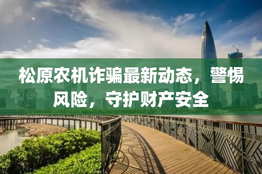 松原农机诈骗最新动态，警惕风险，守护财产安全