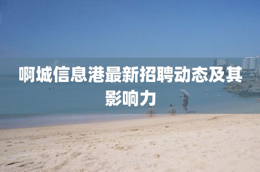 啊城信息港最新招聘动态及其影响力