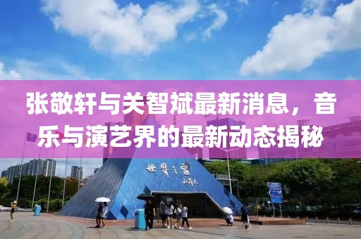 张敬轩与关智斌最新消息，音乐与演艺界的最新动态揭秘