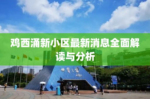 鸡西涌新小区最新消息全面解读与分析