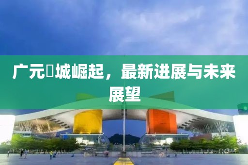 广元曌城崛起，最新进展与未来展望