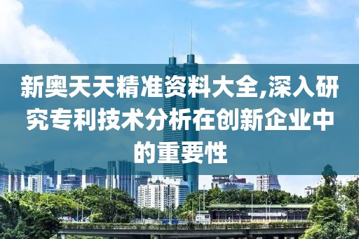 新奥天天精准资料大全,深入研究专利技术分析在创新企业中的重要性