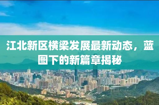 江北新区横梁发展最新动态，蓝图下的新篇章揭秘