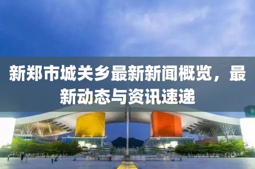新郑市城关乡最新新闻概览，最新动态与资讯速递
