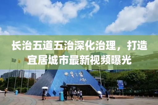 长治五道五治深化治理，打造宜居城市最新视频曝光