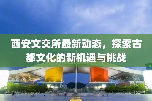 西安文交所最新动态，探索古都文化的新机遇与挑战