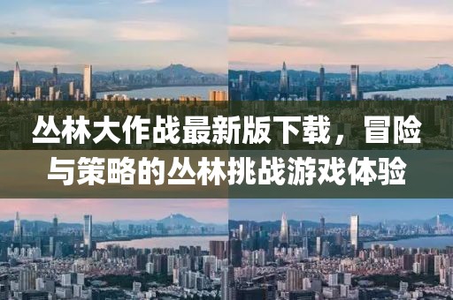 丛林大作战最新版下载，冒险与策略的丛林挑战游戏体验