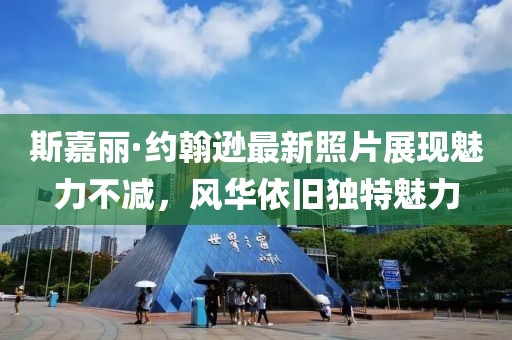 斯嘉丽·约翰逊最新照片展现魅力不减，风华依旧独特魅力