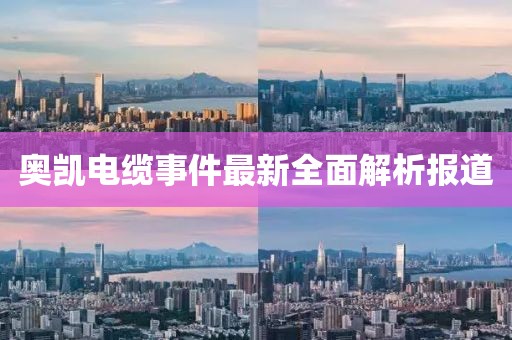 奥凯电缆事件最新全面解析报道