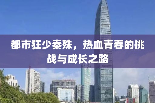 都市狂少秦殊，热血青春的挑战与成长之路