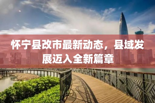 怀宁县改市最新动态，县域发展迈入全新篇章