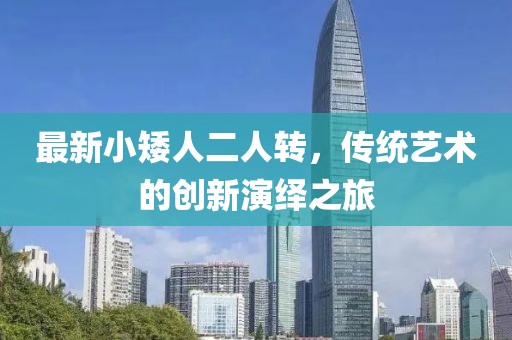 最新小矮人二人转，传统艺术的创新演绎之旅