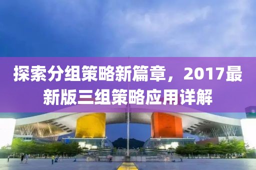 探索分组策略新篇章，2017最新版三组策略应用详解
