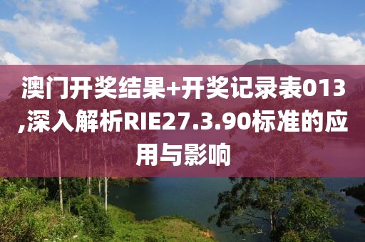 澳门开奖结果+开奖记录表013,深入解析RIE27.3.90标准的应用与影响