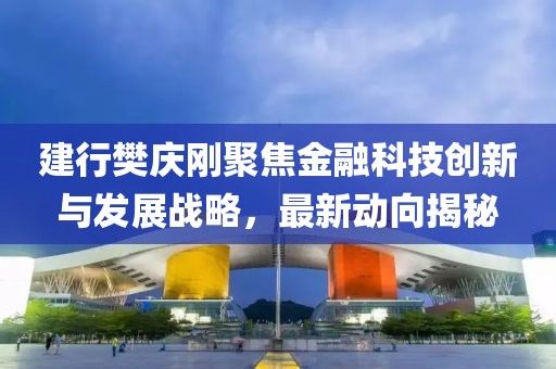 建行樊庆刚聚焦金融科技创新与发展战略，最新动向揭秘
