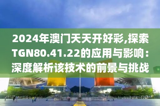 2024年澳门天天开好彩,探索TGN80.41.22的应用与影响：深度解析该技术的前景与挑战