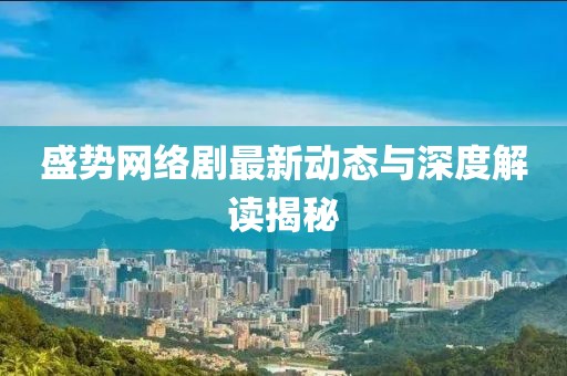 盛势网络剧最新动态与深度解读揭秘