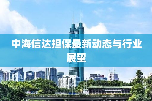 中海信达担保最新动态与行业展望