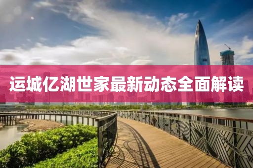 运城亿湖世家最新动态全面解读