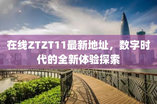在线ZTZT11最新地址，数字时代的全新体验探索