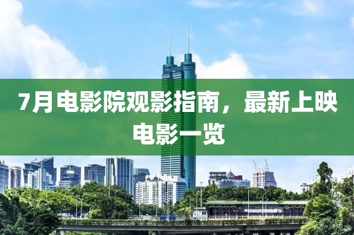 7月电影院观影指南，最新上映电影一览