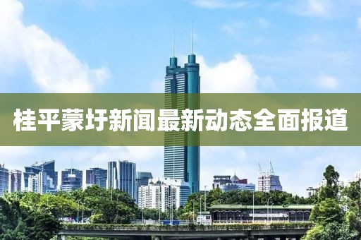 桂平蒙圩新闻最新动态全面报道