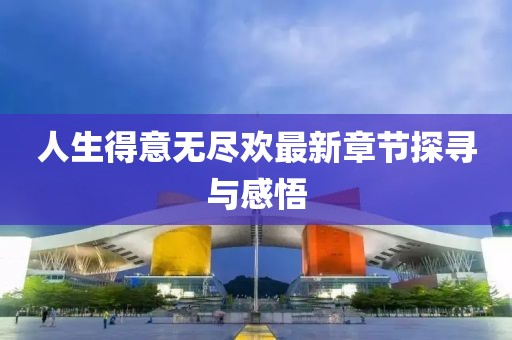 人生得意无尽欢最新章节探寻与感悟