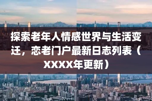 探索老年人情感世界与生活变迁，恋老门户最新日志列表（XXXX年更新）