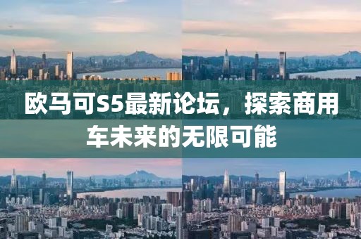 欧马可S5最新论坛，探索商用车未来的无限可能