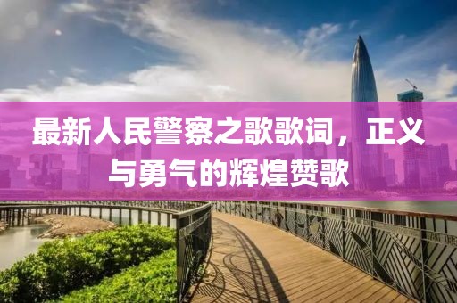 最新人民警察之歌歌词，正义与勇气的辉煌赞歌