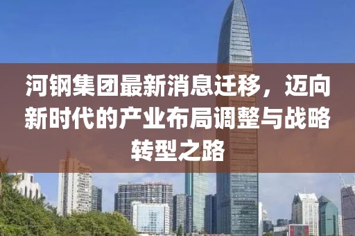 河钢集团最新消息迁移，迈向新时代的产业布局调整与战略转型之路