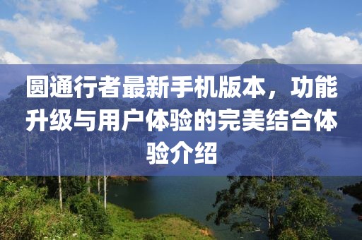 圆通行者最新手机版本，功能升级与用户体验的完美结合体验介绍